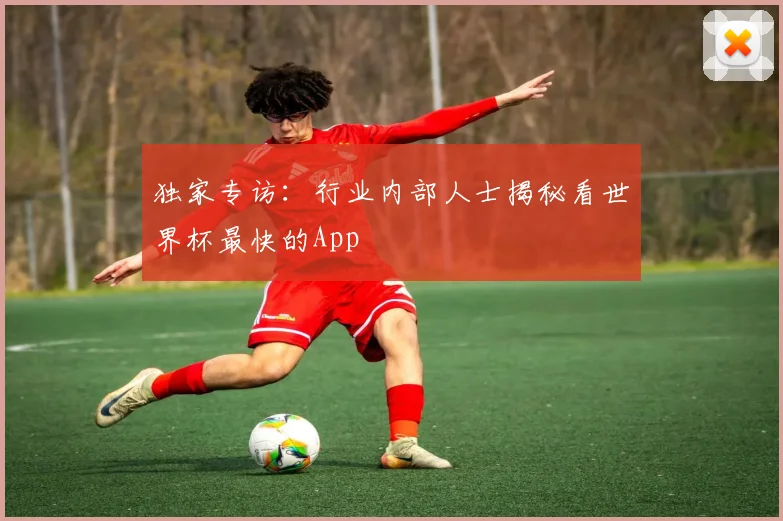 独家专访：行业内部人士揭秘看世界杯最快的App