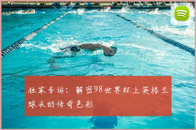 独家专访：解密98世界杯上英格兰球衣的传奇色彩