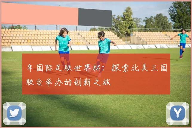 年国际足联世界杯：探索北美三国联合举办的创新之旅