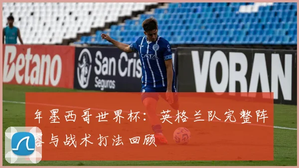年墨西哥世界杯：英格兰队完整阵容与战术打法回顾