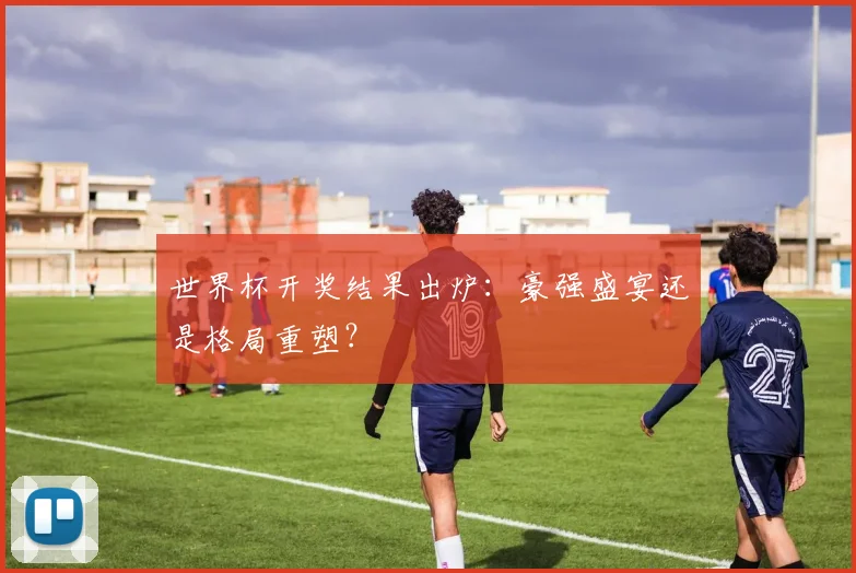 世界杯开奖结果出炉：豪强盛宴还是格局重塑？