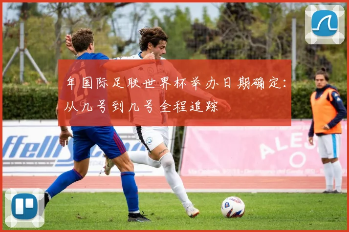 年国际足联世界杯举办日期确定：从几号到几号全程追踪