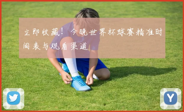 立即收藏!今晚世界杯球赛精准时间表与观看渠道