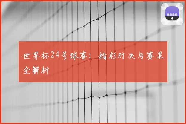 世界杯24号球赛:精彩对决与赛果全解析