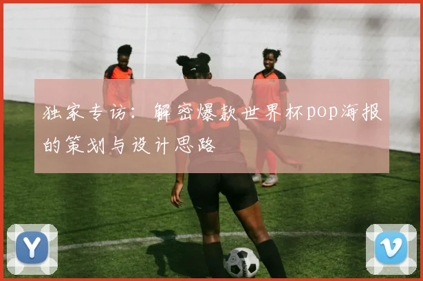独家专访：解密爆款世界杯pop海报的策划与设计思路