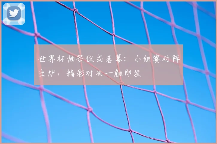世界杯抽签仪式落幕:小组赛对阵出炉,精彩对决一触即发