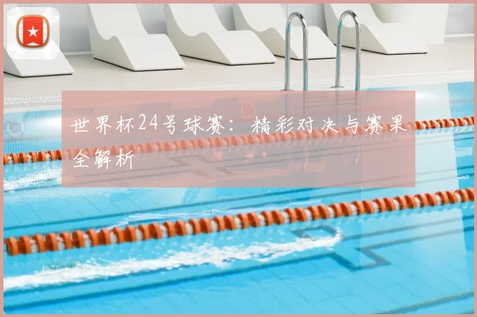 世界杯24号球赛:精彩对决与赛果全解析