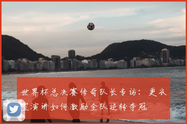 世界杯总决赛传奇队长专访：更衣室演讲如何激励全队逆转夺冠