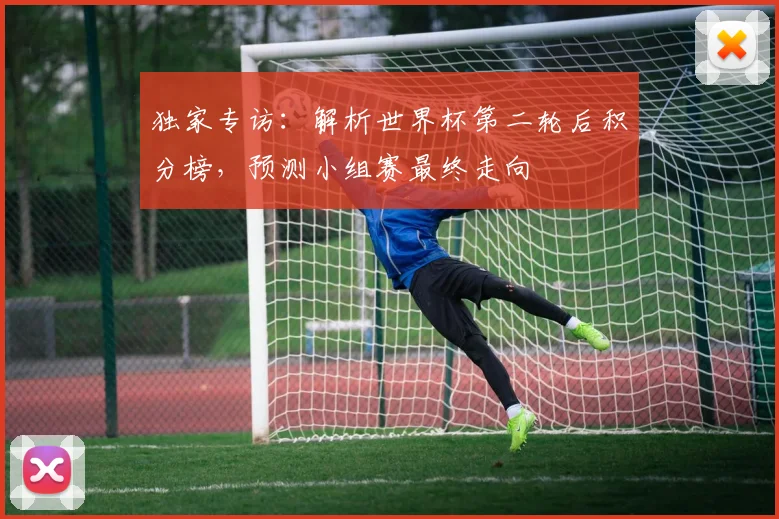 独家专访：解析世界杯第二轮后积分榜，预测小组赛最终走向
