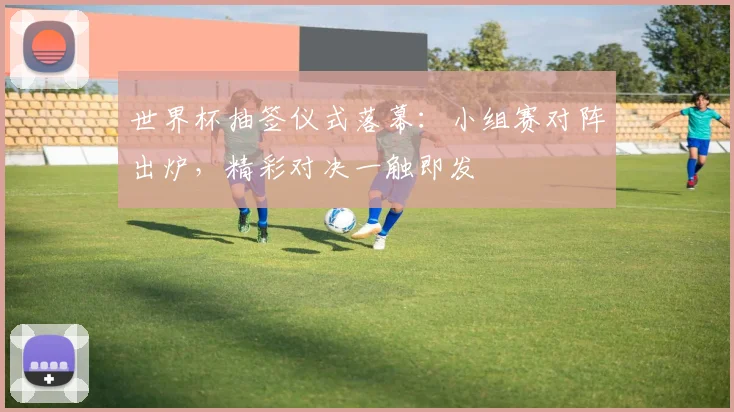 世界杯抽签仪式落幕:小组赛对阵出炉,精彩对决一触即发