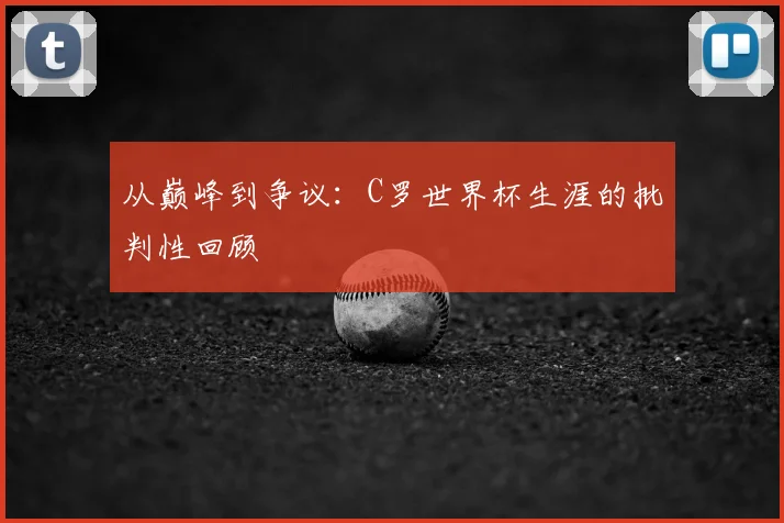 从巅峰到争议:C罗世界杯生涯的批判性回顾