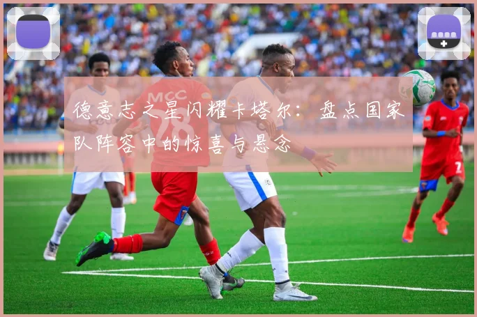德意志之星闪耀卡塔尔:盘点国家队阵容中的惊喜与悬念