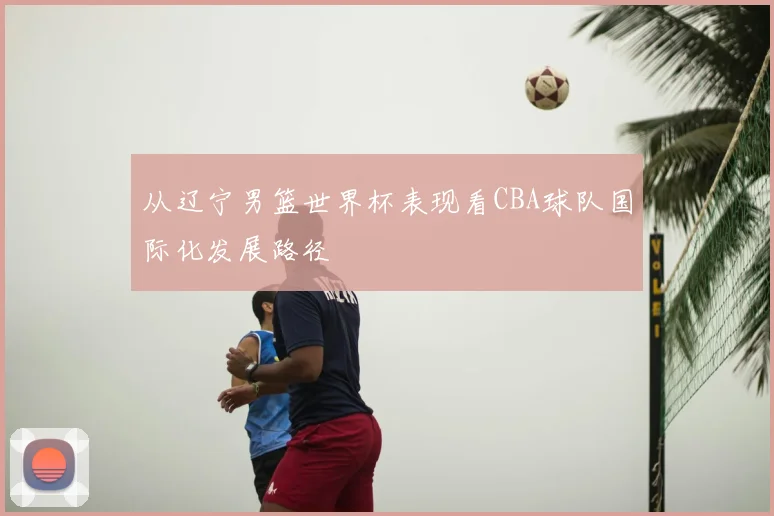从辽宁男篮世界杯表现看CBA球队国际化发展路径