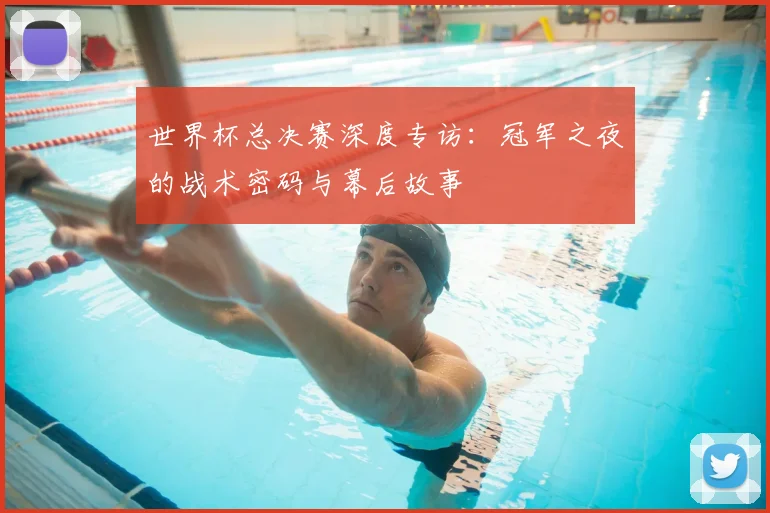 世界杯总决赛深度专访：冠军之夜的战术密码与幕后故事