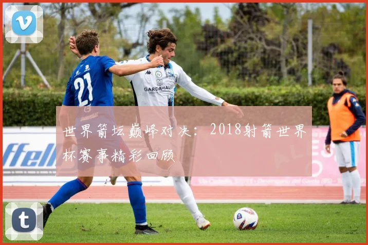 世界箭坛巅峰对决:2018射箭世界杯赛事精彩回顾