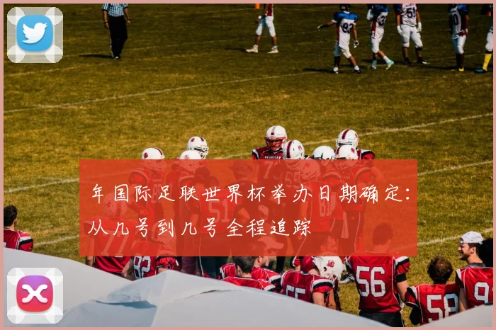 年国际足联世界杯举办日期确定：从几号到几号全程追踪