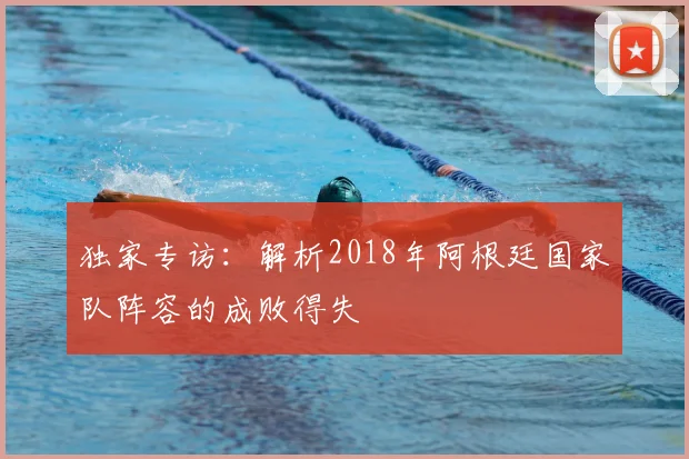 独家专访：解析2018年阿根廷国家队阵容的成败得失