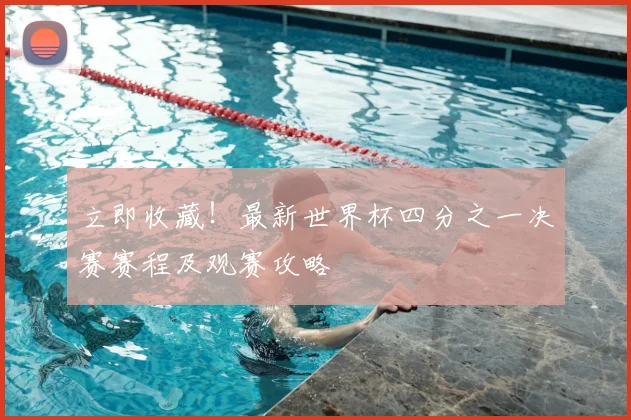 立即收藏!最新世界杯四分之一决赛赛程及观赛攻略