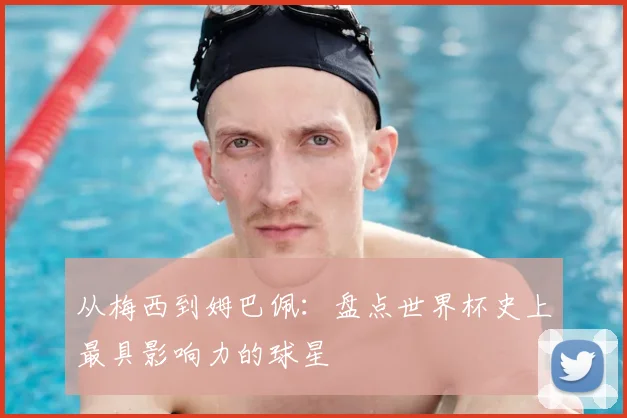 从梅西到姆巴佩：盘点世界杯史上最具影响力的球星
