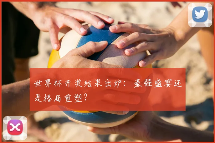 世界杯开奖结果出炉:豪强盛宴还是格局重塑?