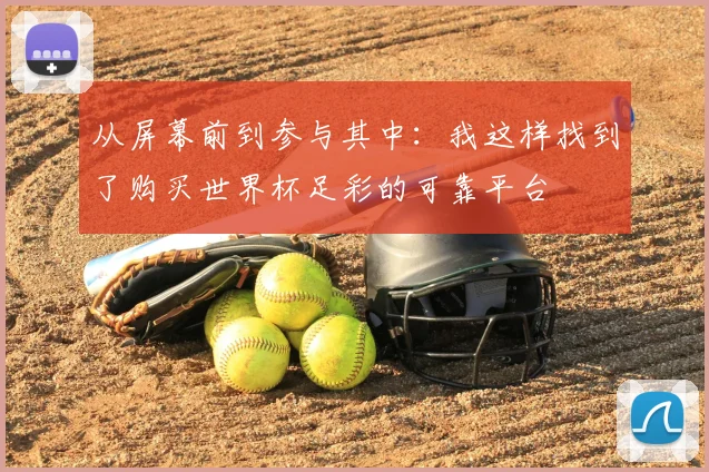 从屏幕前到参与其中:我这样找到了购买世界杯足彩的可靠平台