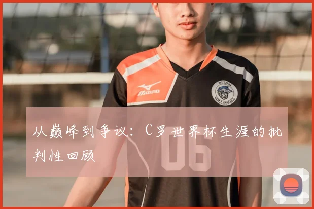 从巅峰到争议:C罗世界杯生涯的批判性回顾