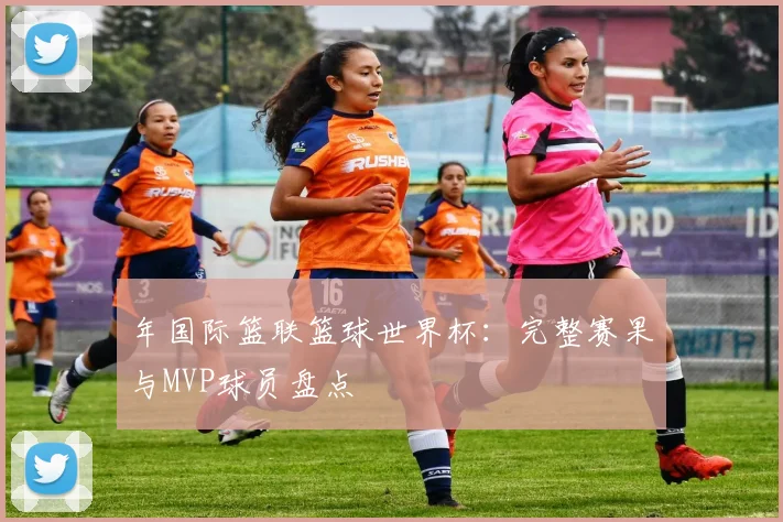 年国际篮联篮球世界杯：完整赛果与MVP球员盘点