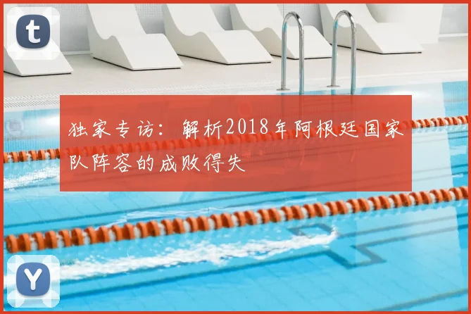 独家专访：解析2018年阿根廷国家队阵容的成败得失